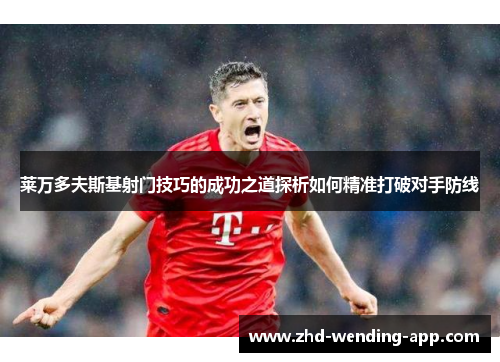 莱万多夫斯基射门技巧的成功之道探析如何精准打破对手防线 莱万多夫斯基射门技巧的成功之道探析如何精准打破对手防线
