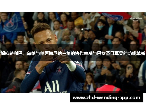 解密萨利巴、乌帕与楚阿梅尼铁三角的协作关系与巴黎圣日耳曼的防线革新