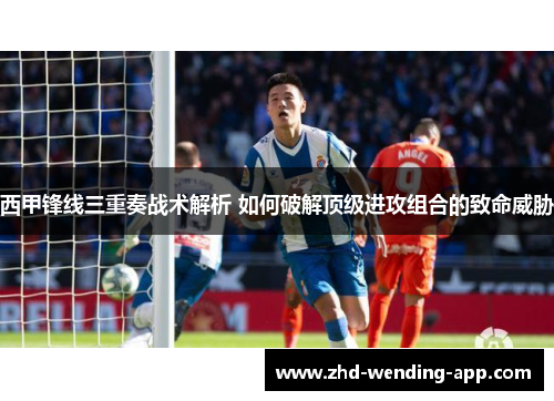西甲锋线三重奏战术解析 如何破解顶级进攻组合的致命威胁