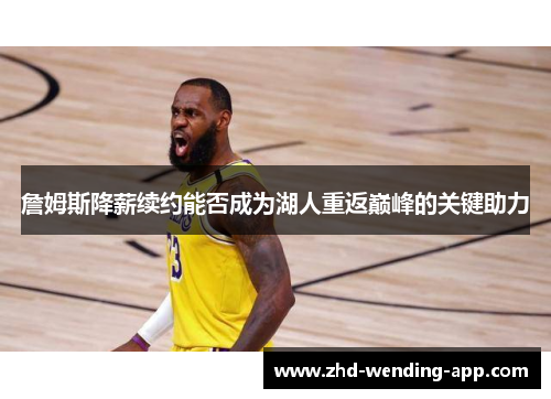 詹姆斯降薪续约能否成为湖人重返巅峰的关键助力 詹姆斯降薪续约能否成为湖人重返巅峰的关键助力