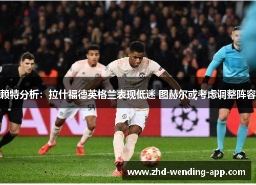 赖特分析:拉什福德英格兰表现低迷 图赫尔或考虑调整阵容 赖特分析:拉什福德英格兰表现低迷 图赫尔或考虑调整阵容