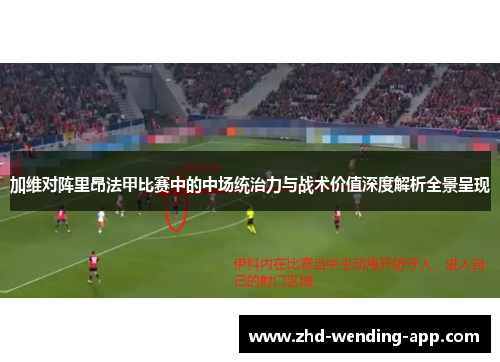 加维对阵里昂法甲比赛中的中场统治力与战术价值深度解析全景呈现 加维对阵里昂法甲比赛中的中场统治力与战术价值深度解析全景呈现