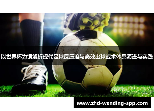 以世界杯为镜解析现代足球反压迫与高效出球战术体系演进与实践 以世界杯为镜解析现代足球反压迫与高效出球战术体系演进与实践