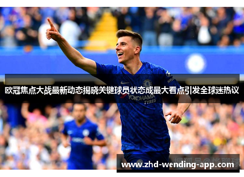 欧冠焦点大战最新动态揭晓关键球员状态成最大看点引发全球迷热议