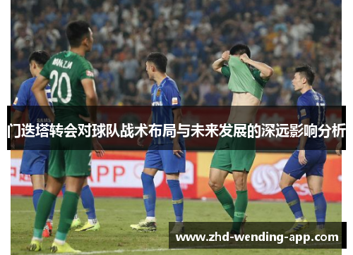 门迭塔转会对球队战术布局与未来发展的深远影响分析