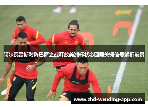 阿尔瓦雷斯对阵巴萨之战释放美洲杯状态回暖关键信号解析前景