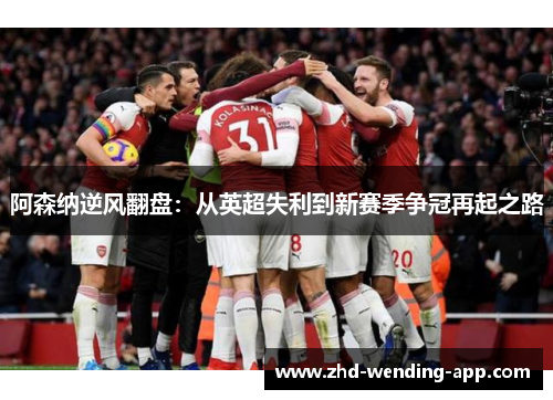 阿森纳逆风翻盘:从英超失利到新赛季争冠再起之路 阿森纳逆风翻盘:从英超失利到新赛季争冠再起之路