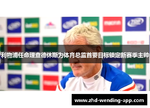 利物浦任命理查德休斯为体育总监首要目标锁定新赛季主帅 利物浦任命理查德休斯为体育总监首要目标锁定新赛季主帅