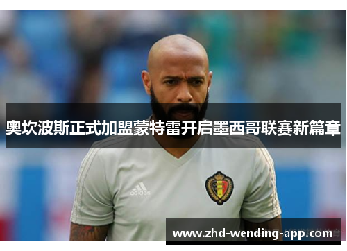 奥坎波斯正式加盟蒙特雷开启墨西哥联赛新篇章 奥坎波斯正式加盟蒙特雷开启墨西哥联赛新篇章