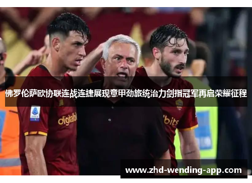 佛罗伦萨欧协联连战连捷展现意甲劲旅统治力剑指冠军再启荣耀征程 佛罗伦萨欧协联连战连捷展现意甲劲旅统治力剑指冠军再启荣耀征程