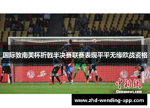 国际敦南美杯折戟半决赛联赛表现平平无缘欧战资格