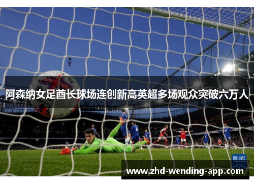 阿森纳女足酋长球场连创新高英超多场观众突破六万人 阿森纳女足酋长球场连创新高英超多场观众突破六万人