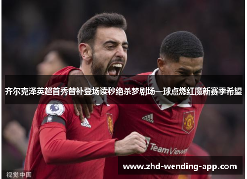 齐尔克泽英超首秀替补登场读秒绝杀梦剧场一球点燃红魔新赛季希望 齐尔克泽英超首秀替补登场读秒绝杀梦剧场一球点燃红魔新赛季希望
