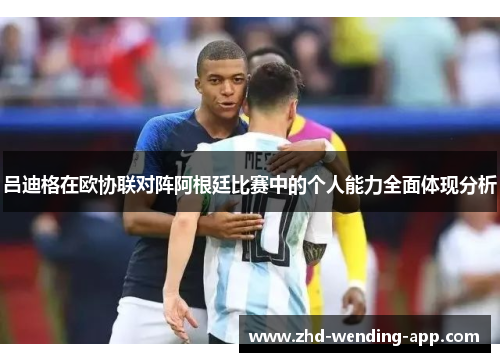 吕迪格在欧协联对阵阿根廷比赛中的个人能力全面体现分析 吕迪格在欧协联对阵阿根廷比赛中的个人能力全面体现分析