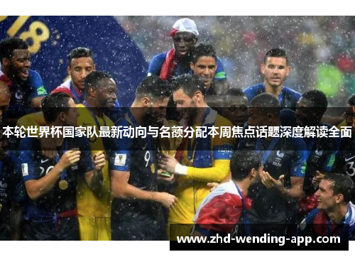 本轮世界杯国家队最新动向与名额分配本周焦点话题深度解读全面 本轮世界杯国家队最新动向与名额分配本周焦点话题深度解读全面