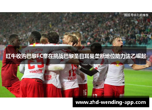 红牛收购巴黎FC意在挑战巴黎圣日耳曼垄断地位助力法乙崛起 红牛收购巴黎FC意在挑战巴黎圣日耳曼垄断地位助力法乙崛起