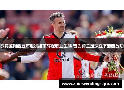 罗宾范佩西宣布退役结束辉煌职业生涯 曾为荷兰足球立下赫赫战功 罗宾范佩西宣布退役结束辉煌职业生涯 曾为荷兰足球立下赫赫战功