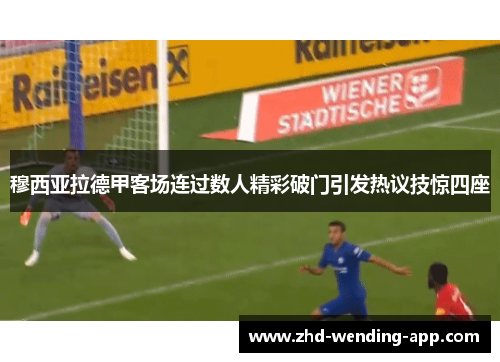 穆西亚拉德甲客场连过数人精彩破门引发热议技惊四座 穆西亚拉德甲客场连过数人精彩破门引发热议技惊四座