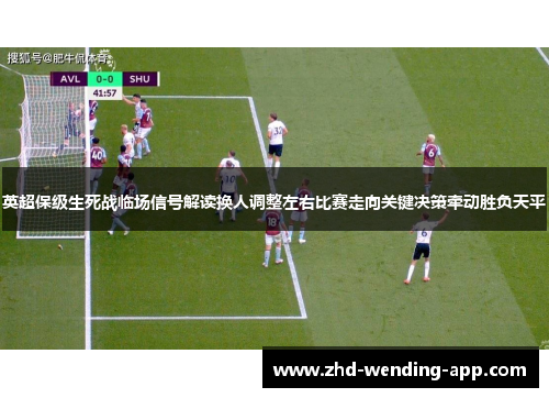 英超保级生死战临场信号解读换人调整左右比赛走向关键决策牵动胜负天平
