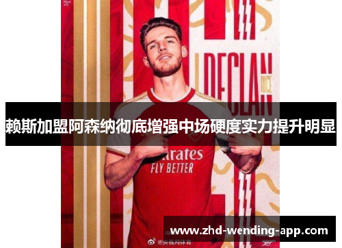 赖斯加盟阿森纳彻底增强中场硬度实力提升明显